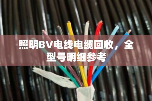 照明BV电线电缆回收,全型号明细参考 照明BV电线电缆回收,全型号明细参考