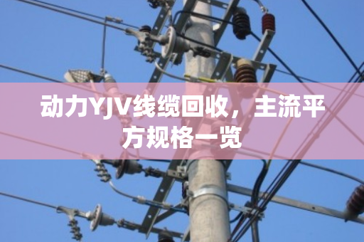 动力YJV线缆回收,主流平方规格一览 动力YJV线缆回收,主流平方规格一览