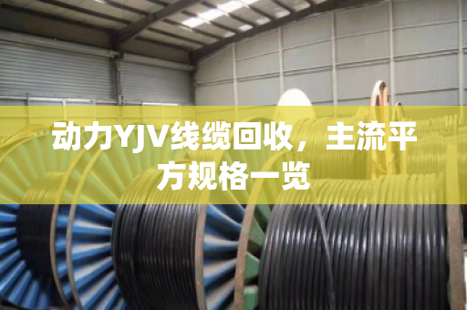 动力YJV线缆回收,主流平方规格一览 动力YJV线缆回收,主流平方规格一览