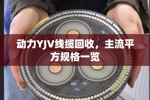 动力YJV线缆回收，主流平方规格一览