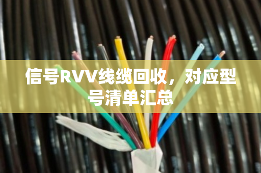 信号RVV线缆回收,对应型号清单汇总 信号RVV线缆回收,对应型号清单汇总