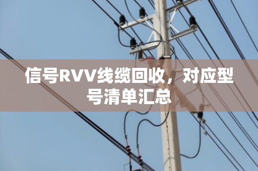 信号RVV线缆回收,对应型号清单汇总 信号RVV线缆回收,对应型号清单汇总