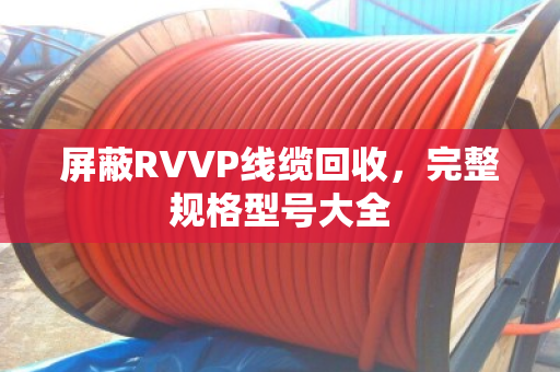 屏蔽RVVP线缆回收,完整规格型号大全 屏蔽RVVP线缆回收,完整规格型号大全