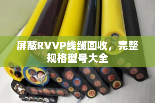 屏蔽RVVP线缆回收,完整规格型号大全 屏蔽RVVP线缆回收,完整规格型号大全
