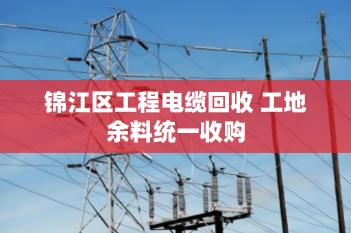 锦江区工程电缆回收 工地余料统一收购 锦江区工程电缆回收 工地余料统一收购