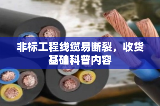 非标工程线缆易断裂，收货基础科普内容