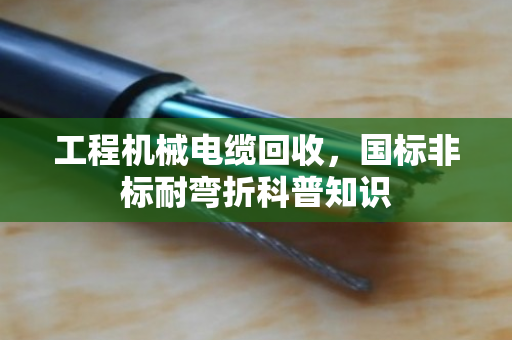 工程机械电缆回收,国标非标耐弯折科普知识 工程机械电缆回收,国标非标耐弯折科普知识