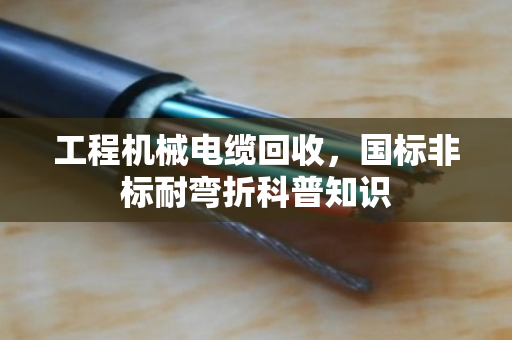 工程机械电缆回收,国标非标耐弯折科普知识 工程机械电缆回收,国标非标耐弯折科普知识