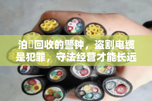 泊祎回收的警钟,盗割电缆是犯罪,守法经营才能长远 泊祎回收的警钟,盗割电缆是犯罪,守法经营才能长远