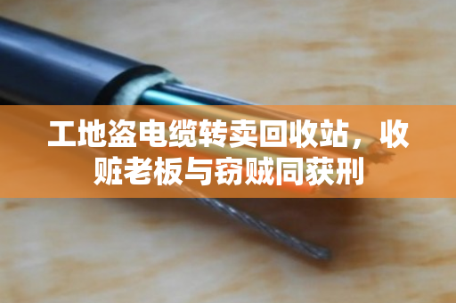 工地盗电缆转卖回收站,收赃老板与窃贼同获刑 工地盗电缆转卖回收站,收赃老板与窃贼同获刑
