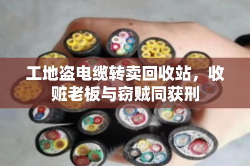 工地盗电缆转卖回收站,收赃老板与窃贼同获刑 工地盗电缆转卖回收站,收赃老板与窃贼同获刑