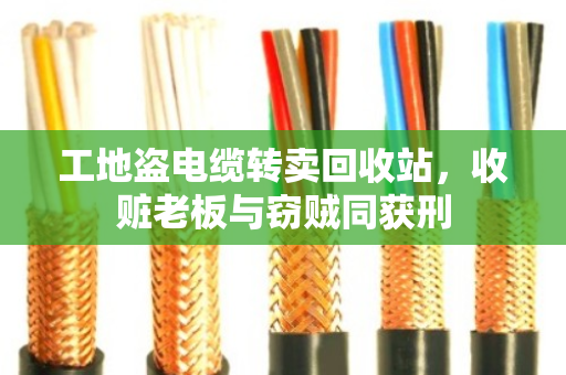 工地盗电缆转卖回收站，收赃老板与窃贼同获刑