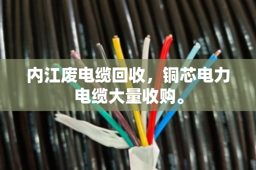 内江废电缆回收，铜芯电力电缆大量收购。