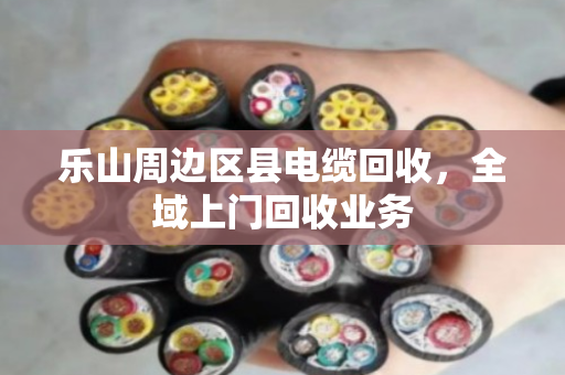 乐山周边区县电缆回收，全域上门回收业务