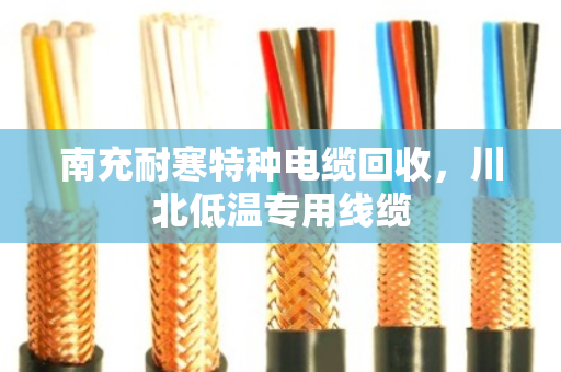 南充耐寒特种电缆回收，川北低温专用线缆