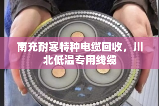 南充耐寒特种电缆回收，川北低温专用线缆
