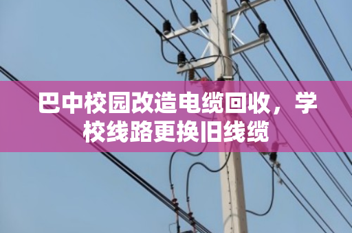 巴中校园改造电缆回收,学校线路更换旧线缆 巴中校园改造电缆回收,学校线路更换旧线缆