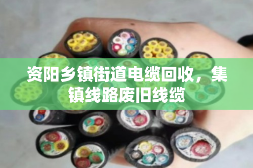 资阳乡镇街道电缆回收，集镇线路废旧线缆