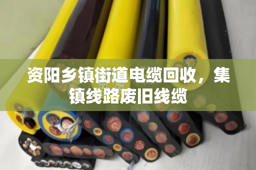 资阳乡镇街道电缆回收，集镇线路废旧线缆