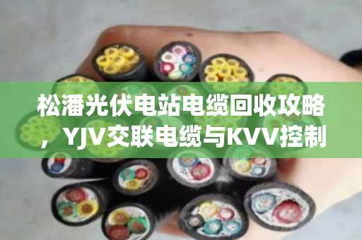 松潘光伏电站电缆回收攻略，YJV交联电缆与KVV控制铝缆如何卖得最划算？