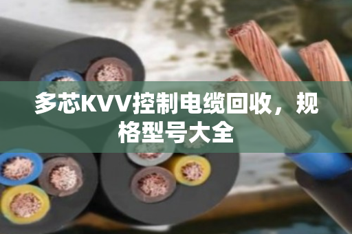 多芯KVV控制电缆回收,规格型号大全 多芯KVV控制电缆回收,规格型号大全