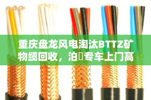 重庆盘龙风电淘汰BTTZ矿物缆回收，泊祎专车上门高价清运