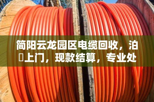 简阳云龙园区电缆回收,泊祎上门,现款结算,专业处理消防改造废缆 简阳云龙园区电缆回收,泊祎上门,现款结算,专业处理消防改造废缆
