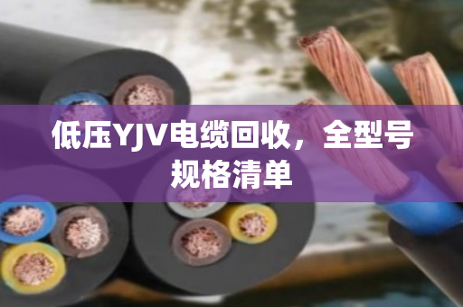 低压YJV电缆回收,全型号规格清单 低压YJV电缆回收,全型号规格清单