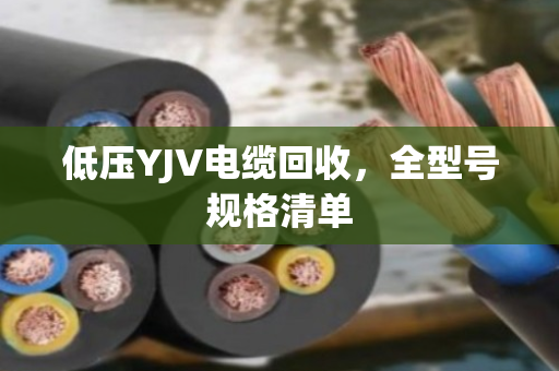 低压YJV电缆回收,全型号规格清单 低压YJV电缆回收,全型号规格清单