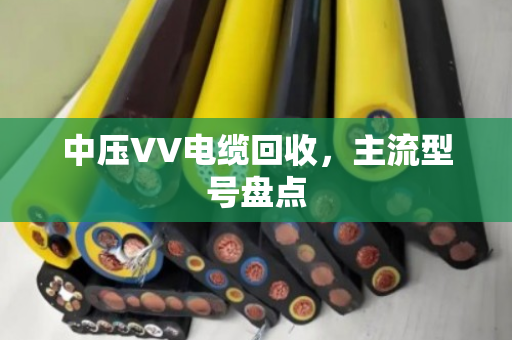中压VV电缆回收，主流型号盘点