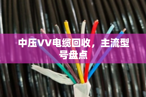 中压VV电缆回收，主流型号盘点