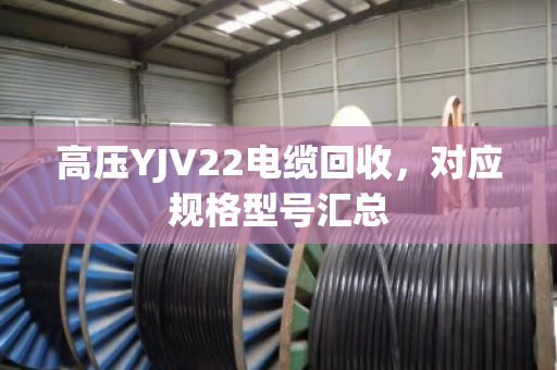 高压YJV22电缆回收,对应规格型号汇总 高压YJV22电缆回收,对应规格型号汇总