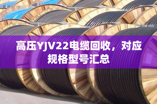 高压YJV22电缆回收,对应规格型号汇总 高压YJV22电缆回收,对应规格型号汇总