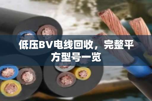 低压BV电线回收,完整平方型号一览 低压BV电线回收,完整平方型号一览