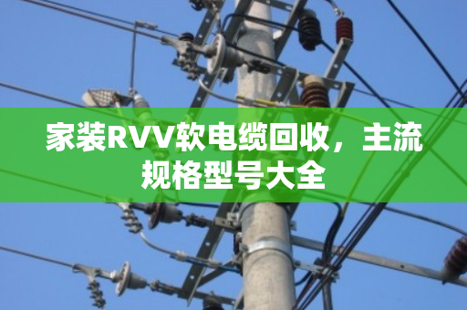 家装RVV软电缆回收，主流规格型号大全