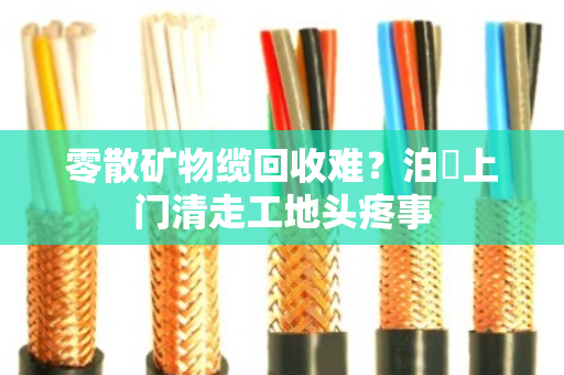 零散矿物缆回收难?泊祎上门清走工地头疼事 零散矿物缆回收难?泊祎上门清走工地头疼事