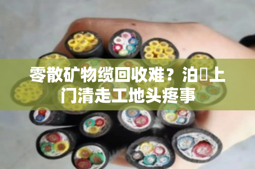 零散矿物缆回收难?泊祎上门清走工地头疼事 零散矿物缆回收难?泊祎上门清走工地头疼事