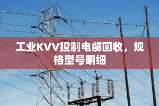 工业KVV控制电缆回收,规格型号明细 工业KVV控制电缆回收,规格型号明细