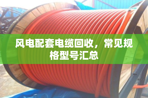 风电配套电缆回收，常见规格型号汇总