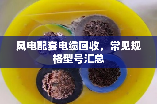 风电配套电缆回收，常见规格型号汇总