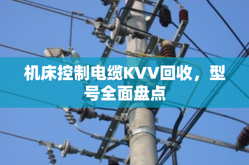 机床控制电缆KVV回收,型号全面盘点 机床控制电缆KVV回收,型号全面盘点