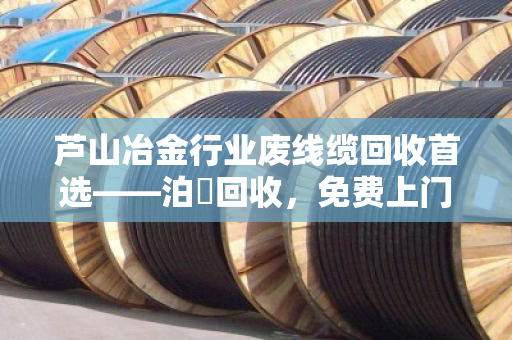 芦山冶金行业废线缆回收首选——泊祎回收，免费上门，现金结账