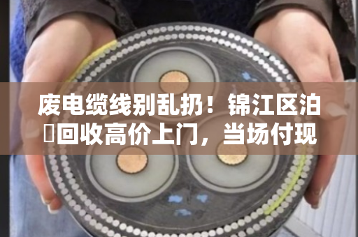 废电缆线别乱扔!锦江区泊祎回收高价上门,当场付现,一个电话多赚上千 废电缆线别乱扔!锦江区泊祎回收高价上门,当场付现,一个电话多赚上千