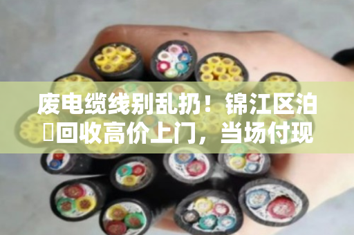 废电缆线别乱扔!锦江区泊祎回收高价上门,当场付现,一个电话多赚上千 废电缆线别乱扔!锦江区泊祎回收高价上门,当场付现,一个电话多赚上千