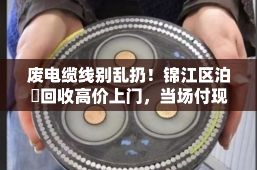 废电缆线别乱扔！锦江区泊祎回收高价上门，当场付现，一个电话多赚上千