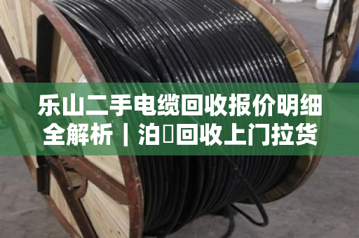 乐山二手电缆回收报价明细全解析｜泊祎回收上门拉货的优势