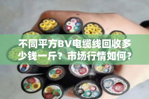 不同平方BV电缆线回收多少钱一斤?市场行情如何? 不同平方BV电缆线回收多少钱一斤?市场行情如何?
