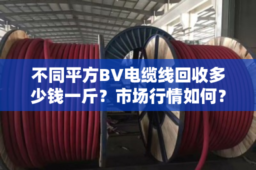 不同平方BV电缆线回收多少钱一斤?市场行情如何? 不同平方BV电缆线回收多少钱一斤?市场行情如何?