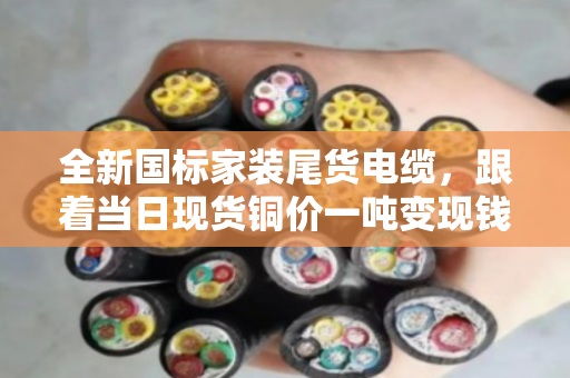 全新国标家装尾货电缆,跟着当日现货铜价一吨变现钱 全新国标家装尾货电缆,跟着当日现货铜价一吨变现钱