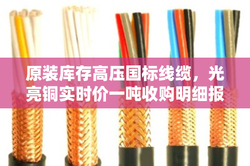 原装库存高压国标线缆,光亮铜实时价一吨收购明细报价 原装库存高压国标线缆,光亮铜实时价一吨收购明细报价